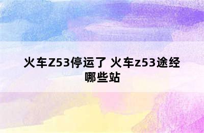 火车Z53停运了 火车z53途经哪些站